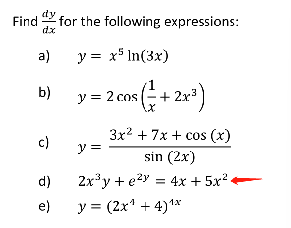 dy
Find
for the following expressions:
dx
a)
y = x5 In(3x)
b)
y = 2 cos (;+ 2x*)
Зx2 + 7х + cos (x)
с)
y =
sin (2x)
d)
2x³y + e2y
4х + 5x2.
e)
y = (2x* + 4)4*
