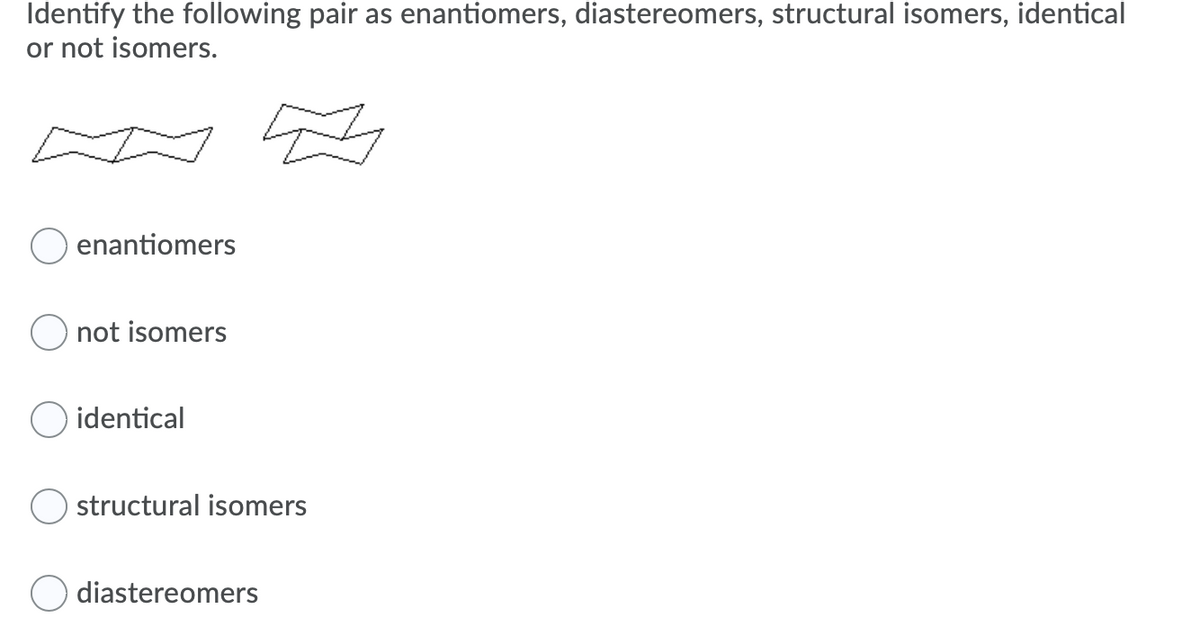 Identify the following pair as enantiomers, diastereomers, structural isomers, identical
or not isomers.
enantiomers
not isomers
O identical
structural isomers
diastereomers
