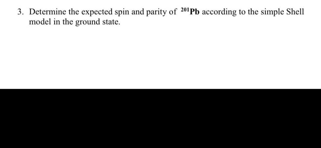 3. Determine the expected spin and parity of 201Pb according to the simple Shell
model in the ground state.
