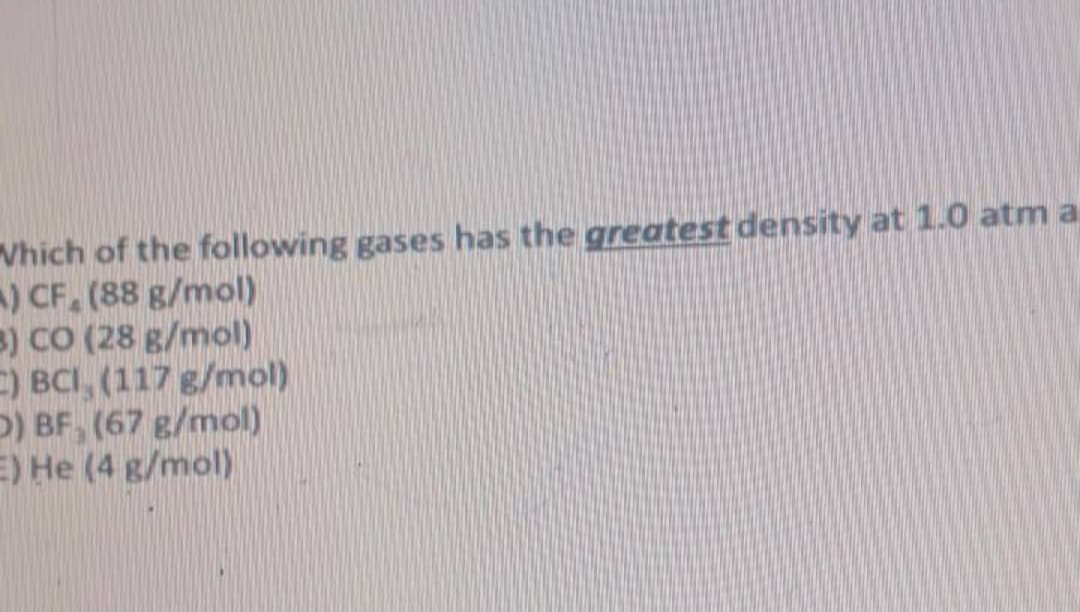 Vhich of the following gases has the greatest density at 1.0 atm a
) CF, (88 g/mol)
3) CO (28 g/mol)
E) BCI, (117 g/mol)
D) BF, (67 g/mol)
E) He (4 g/mol)

