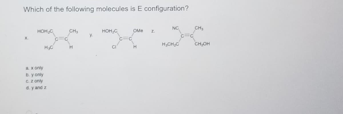 Which of the following molecules is E configuration?
NC
CH₂
HOH₂C
CH₂
HOH₂C
OMe
Z.
y.
X.
H,CH,C
CH₂OH
H₂C
H
CI
H
a. x only
b. y only
c. Z only
d. y and z
C C