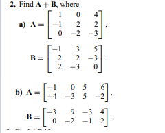 2. Find A + B, where
4
-1
2
2
0 -2
a) A =
3
3
B =
2
2
-3
2 -3
0 5
b) A =
-3 5 -2
-3
-3 4
В
-2 -1
II
