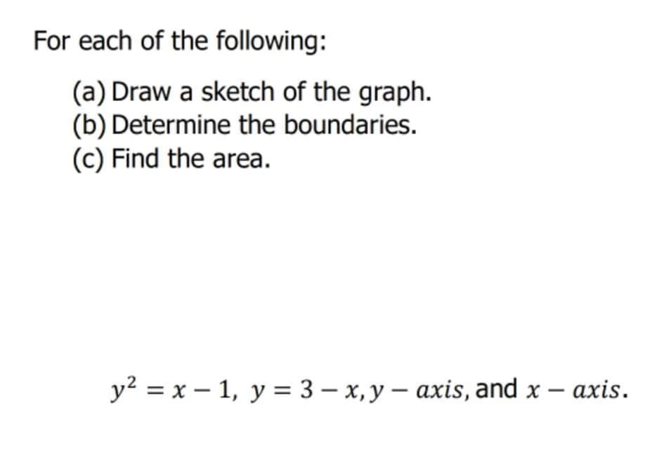 For each of the following:
(a) Draw a sketch of the graph.
(b) Determine the boundaries.
(c) Find the area.
y? = x – 1, y = 3 – x, y – axis, and x – axis.
