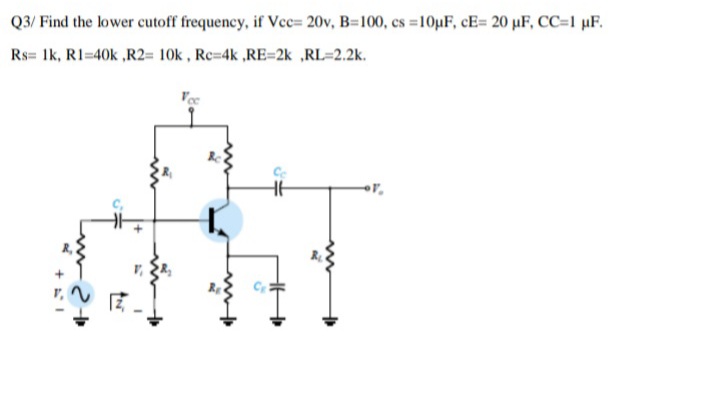 Q3/ Find the lower cutoff frequency, if Vce= 20v, B=100, cs =10µF, cE= 20 µF, CC=1 µF.
Rs= Ik, RI=40k ,R2= 10k , Rc=4k ,RE=2k ,RL=2.2k.
