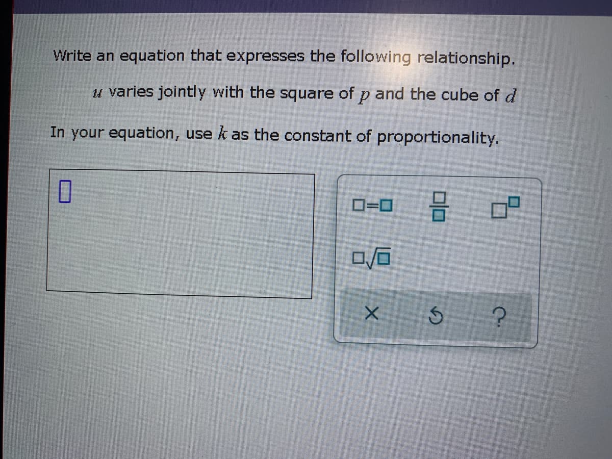 Write an equation that expresses the following relationship.
u varies jointly with the square of p and the cube of d
In your equation, use k as the constant of proportionality.
