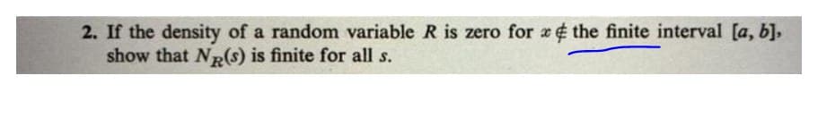 2. If the density of a random variable R is zero for x¢ the finite interval [a, b],
show that NR(s) is finite for all s.
