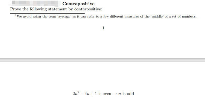 Contrapositive
Prove the following statement by contrapositive:
'We avoid using the term 'average' as it can refer to a few different measures of the 'middle' of a set of numbers.
1
2n2 – 4n +1 is even → n is odd

