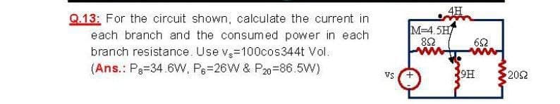 4H
Q.13: For the circuit shown, calculate the current in
each branch and the consumed power in each
branch resistance. Use v=100cos344t Vol.
(Ans.: P3=34.6W, Ps=26W & P20=86.5W)
M=4.5H
82
62
Vs
१9H
202
