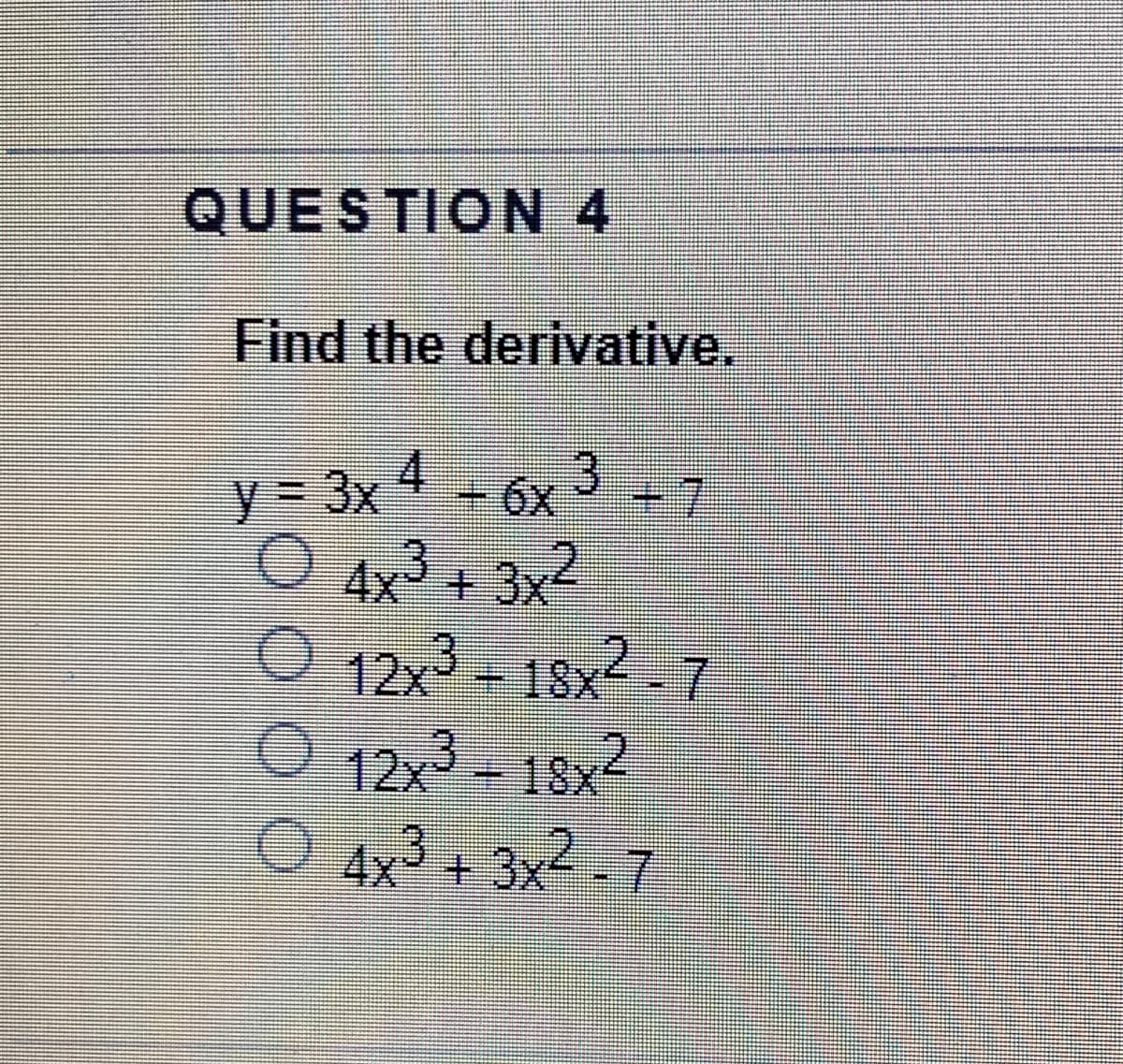 QUESTION 4
Find the derivative.
y = 3x 4 - 6x 3 –7
O 4x3 + 3x2
O 12x3 = 18x2 7
O 12,3 – 18x2
18x2
O 4x3 + 3x² . 7
