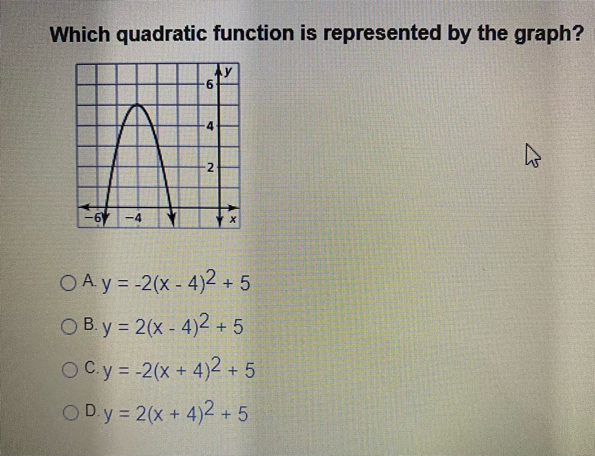 Which quadratic function is represented by the graph?
4
2.
-6-4
OAy= 2(x-4)2 + 5
OBy = 2(x - 4)2 +5
OCy = -2(x + 4)2 + 5
ODy = 2(x+ 4)2 + 5
