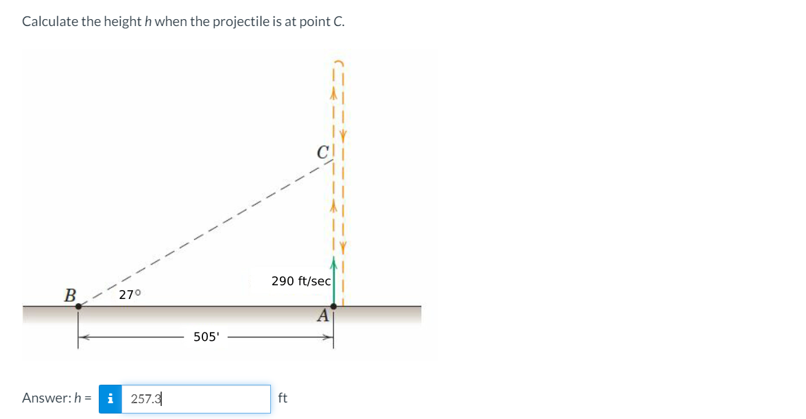 Calculate the height h when the projectile is at point C.
290 ft/sec
270
505'
Answer:h =
257.3
ft

