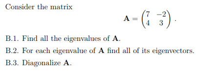 Consider the matrix
A = ().
4
B.1. Find all the eigenvalues of A.
B.2. For each eigenvalue of A find all of its eigenvectors.
B.3. Diagonalize A.
