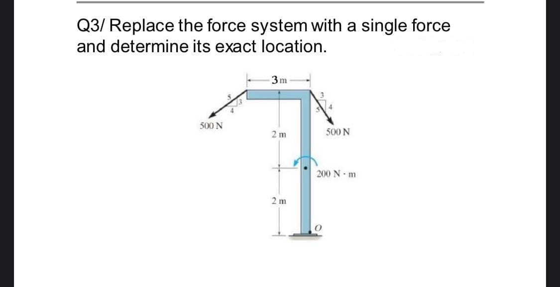 Q3/ Replace the force system with a single force
and determine its exact location.
3m
500 N
2 m
500 N
200 N m
2 m
