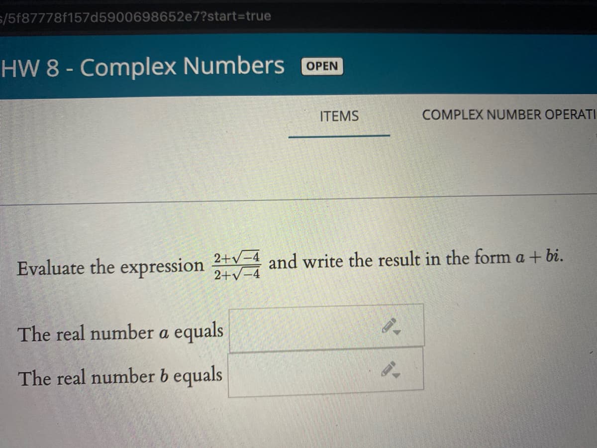 s/5f87778f157d5900698652e7?start3Dtrue
HW 8 - Complex Numbers OPEN
ITEMS
COMPLEX NUMBER OPERATI
Evaluate the expression 2+v-4 and write the result in the form a + bi.
The real number a equals
The real number b equals
