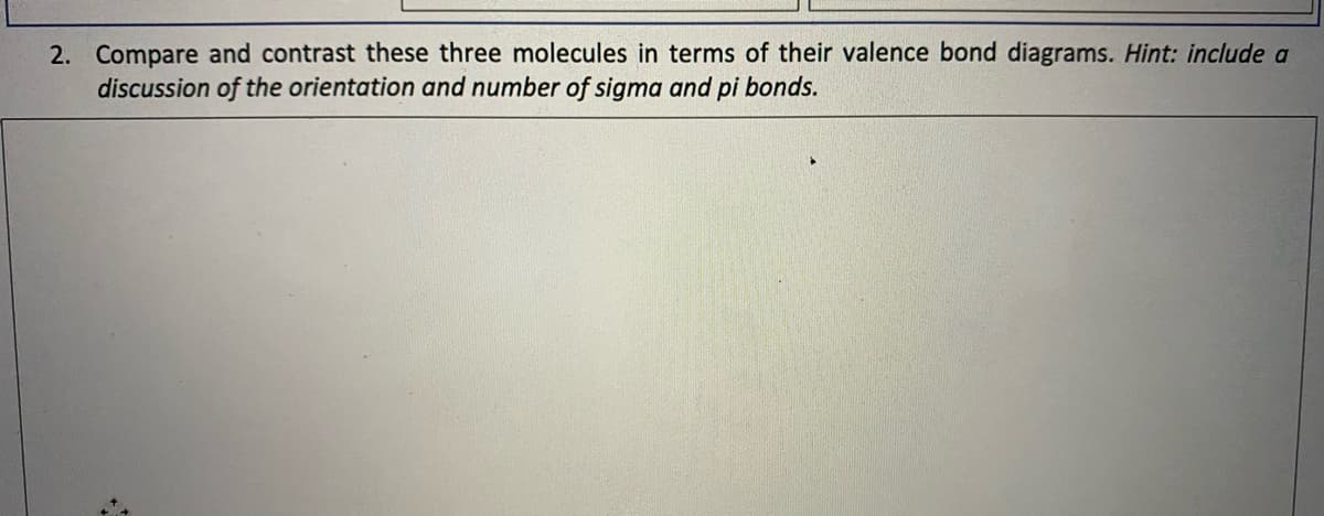 2. Compare and contrast these three molecules in terms of their valence bond diagrams. Hint: include a
discussion of the orientation and number of sigma and pi bonds.
