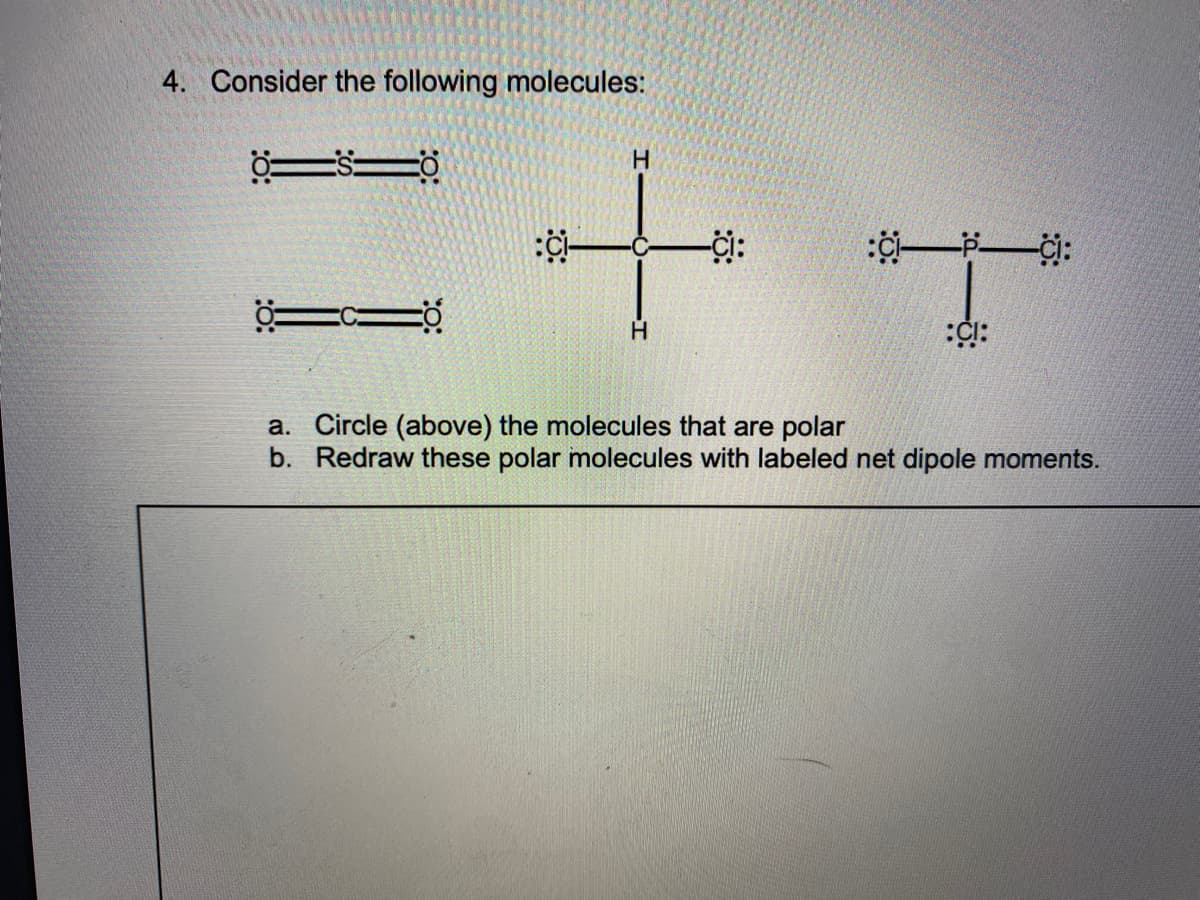 4. Consider the following molecules:
H.
-i:
a. Circle (above) the molecules that are polar
b. Redraw these polar molecules with labeled net dipole moments.
