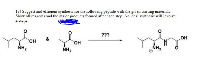 13) Suggest and efficient synthesis for the following peptide with the given starting materials.
Show all reagents and the major products formed after each step. An ideal synthesis will involve
4 steps.
NH₂
OH
NH₂
OH
???
NH3
OH