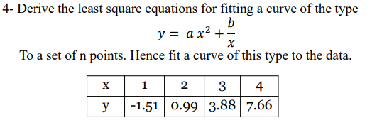 4- Derive the least square equations for fitting a curve of the type
b
y = a x² +=
To a set of n points. Hence fit a curve of this type to the data.
2 3 4
-1.51 0.99 3.88 | 7.66
1
y
