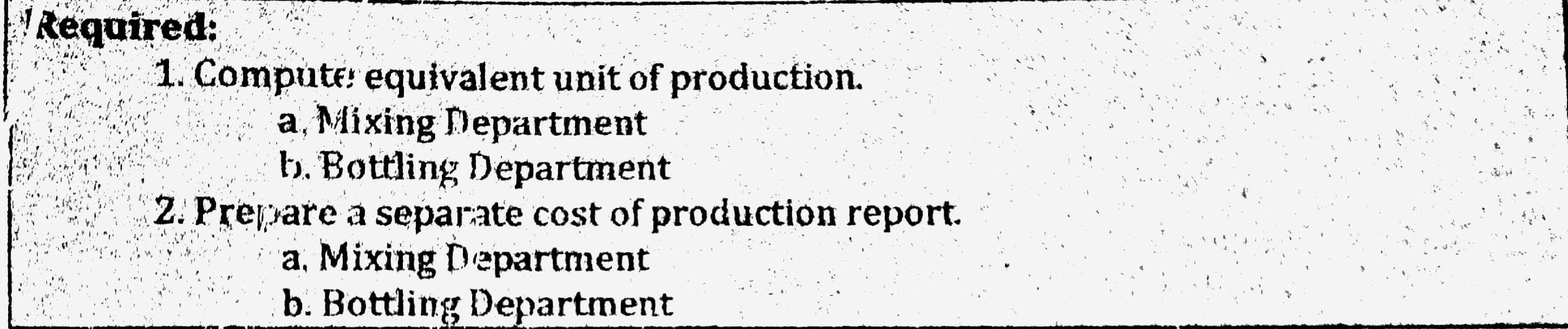 Required:
1. Compute: equivalent unit of production.
a, Mixing Department
b. Bottling Department
2. Prepare a separate cost of production report.
a, Mixing Department
b. Bottling Department

