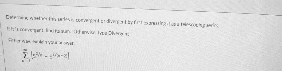Determine whether this series is convergent or divergent by first expressing it as a telescoping series.
If it is convergent, find its sum. Otherwise, type Divergent
Either way, explain your answer.
n= 1
