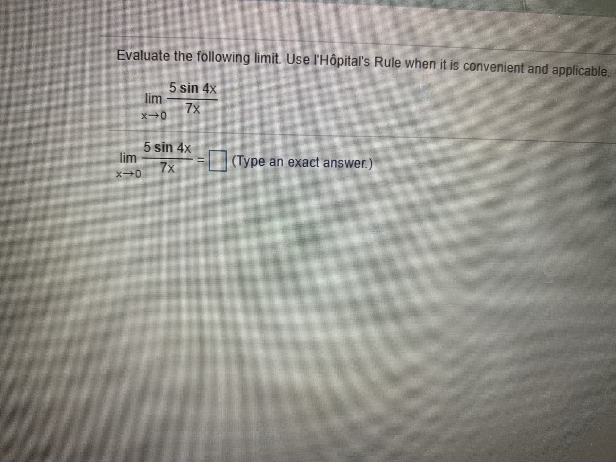 Evaluate the following limit. Use l'Hôpital's Rule when it is convenient and applicable.
5 sin 4x
lim
7x
5 sin 4x
lim
7x
(Type an exact answer.)
