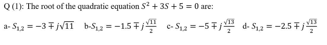 Q (1): The root of the quadratic equation S2 + 3S + 5 = 0 are:
V11
a- S1,2 = -3 +jv11 b-S1,2 = -1.5 j-
V13
V13
c- S1,2 = -57 j d- S1,2 = -2.5 F j
2
2
