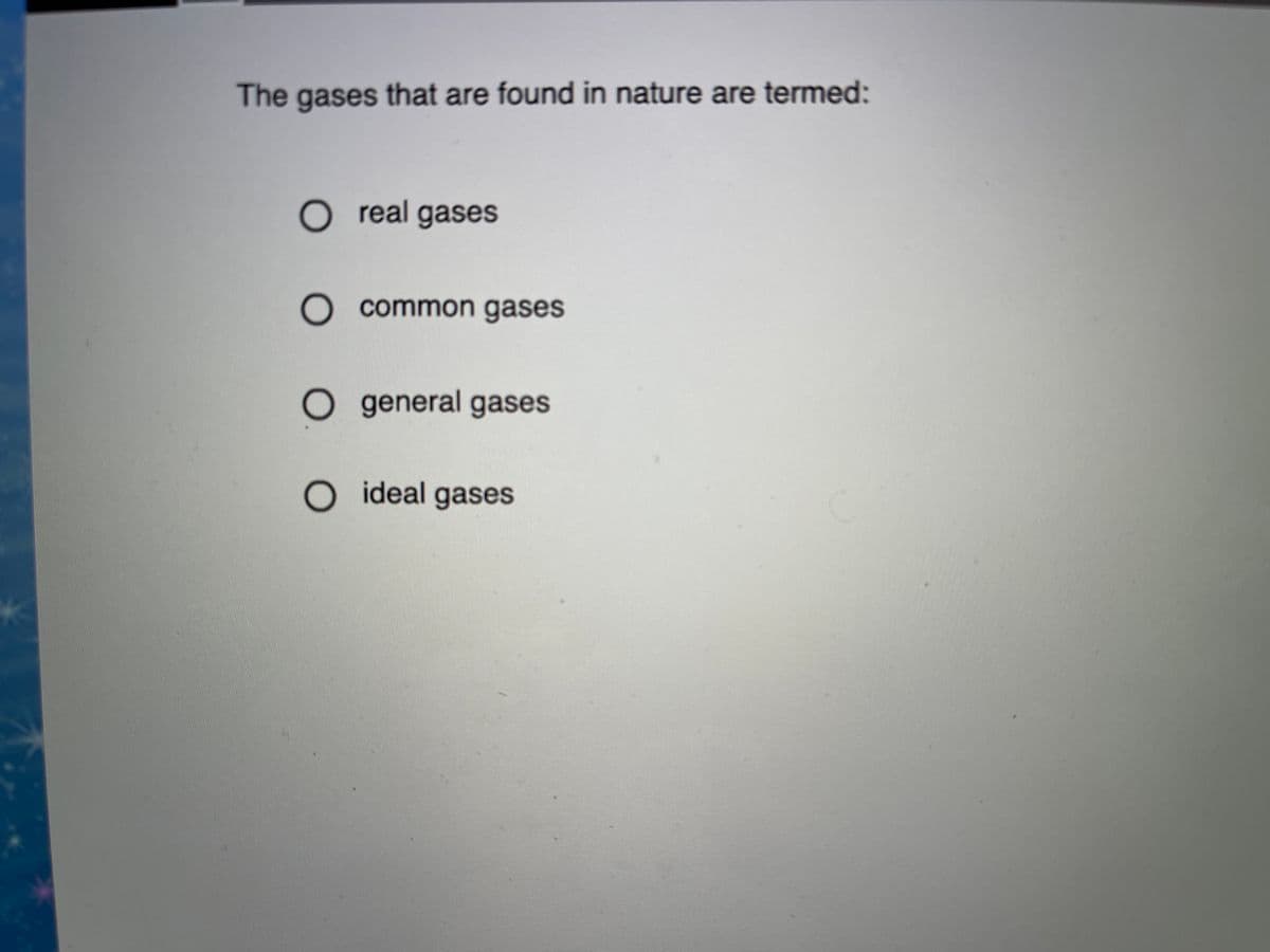 The gases that are found in nature are termed:
real gases
O common gases
O general gases
O ideal gases
