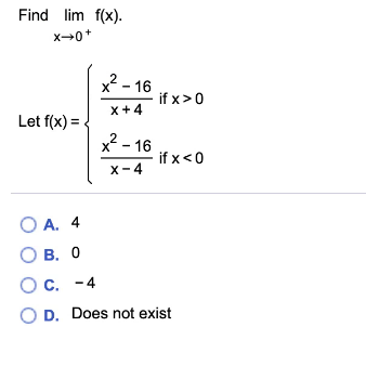 Find lim f(x).
X0+
x - 16
if x>0
x+4
Let f(x) = .
x2 - 16
X
if x<0
X-4
O A. 4
О В. О
Ос. - 4
O D. Does not exist
