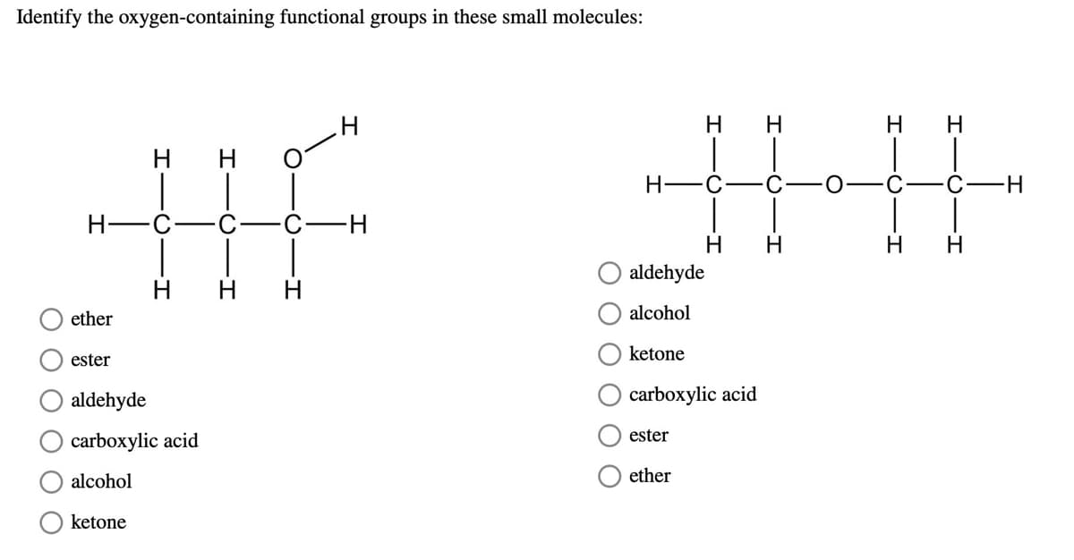 Identify the oxygen-containing functional groups in these small molecules:
.H
Н
н Н
C
C
-H
HF 3HHH
H-C
-H
Н Н
aldehyde
Н Н
ether
alcohol
ester
ketone
aldehyde
carboxylic acid
carboxylic acid
ester
alcohol
ether
ketone