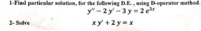 1-Find particular solution, for the following D.E., using D-operator method.
y" – 2 y' – 3 y = 2 e3x
2- Solve
xy' + 2 y = x

