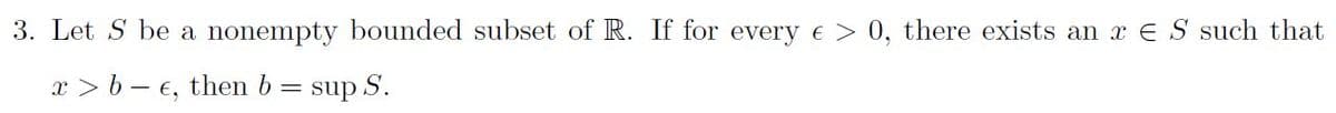 3. Let S be a nonempty bounded subset of R. If for every e > 0, there exists an x E S such that
x > b – €, then b
sup S.
