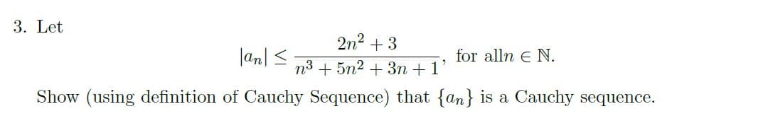 3. Let
2n2 + 3
|an| <
for alln e N.
n3 + 5n2 + 3n + 1
Show (using definition of Cauchy Sequence) that {an} is a Cauchy sequence.
