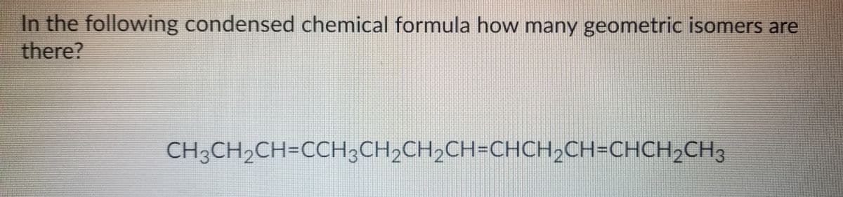 In the following condensed chemical formula how many geometric isomers are
there?
CH3CH,CH=CCH;CH,CH;CH=CHCH,CH=CHCH,CH3
