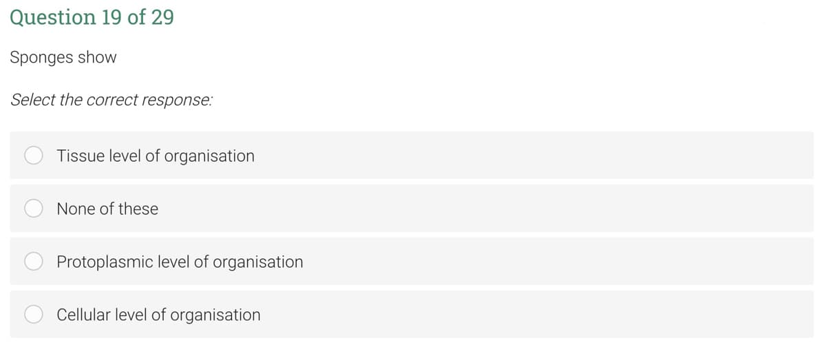 Question 19 of 29
Sponges show
Select the correct response:
Tissue level of organisation
None of these
Protoplasmic level of organisation
Cellular level of organisation
