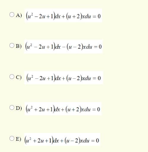 A) (u - 2u +1 dx + (u +2)xdu = 0
B) (u² – 2u + 1)dr – (u – 2)xdu = 0
OC) (u – 2u +1dx + (u – 2)xdu = 0
OD) (u + 2u +1 dx+(u+2)xdu = 0
E) (u? +2u +1)dx + (u – 2)xdu = 0
