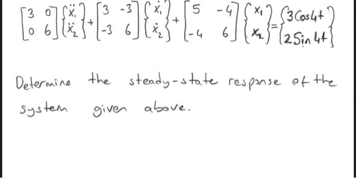 3 -3
5 -4
(3Caslat')
(2 Sin 4t
3 0
-3 6
-4
6
Determine the steady-state response ef the
System
given above.
