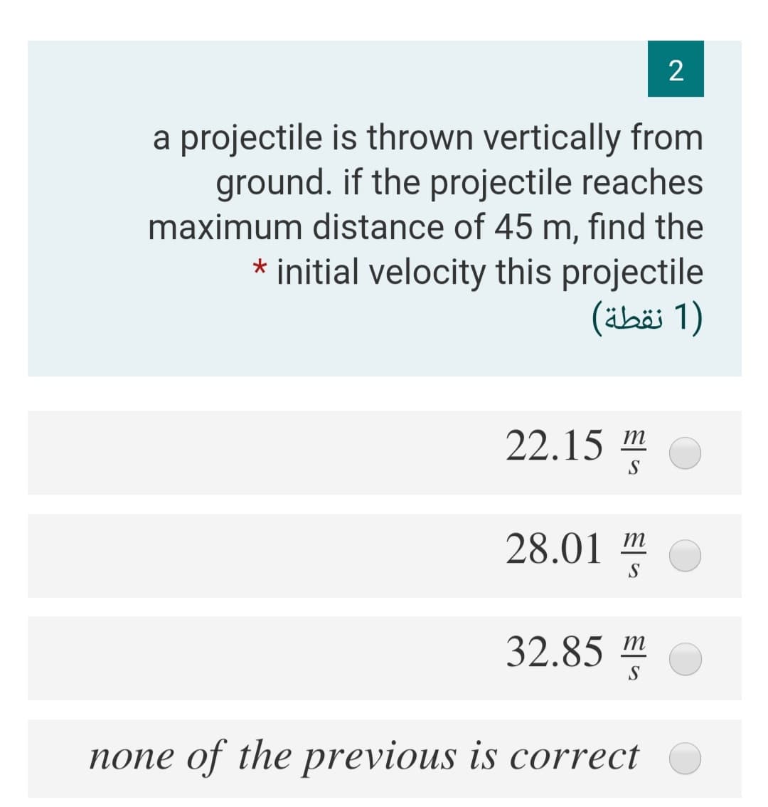 2
a projectile is thrown vertically from
ground. if the projectile reaches
maximum distance of 45 m, find the
* initial velocity this projectile
(äbäi 1)
22.15 m
S
28.01 m
32.85 m
S
none of the previous is correct
