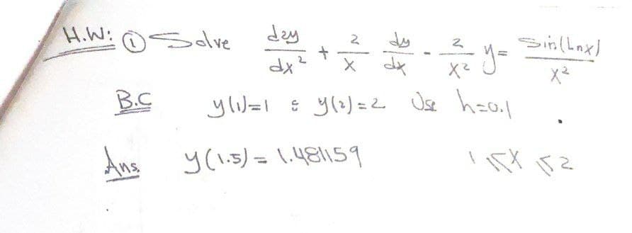 H.W: Solve
B.C
Ans.
day
2
dx²
y =
X
dx
X²
ylı)=1 = y(2)=2 Use h=0₁/
y (1.5) = 1.481159
+
Sin(Lnx)
1151 152