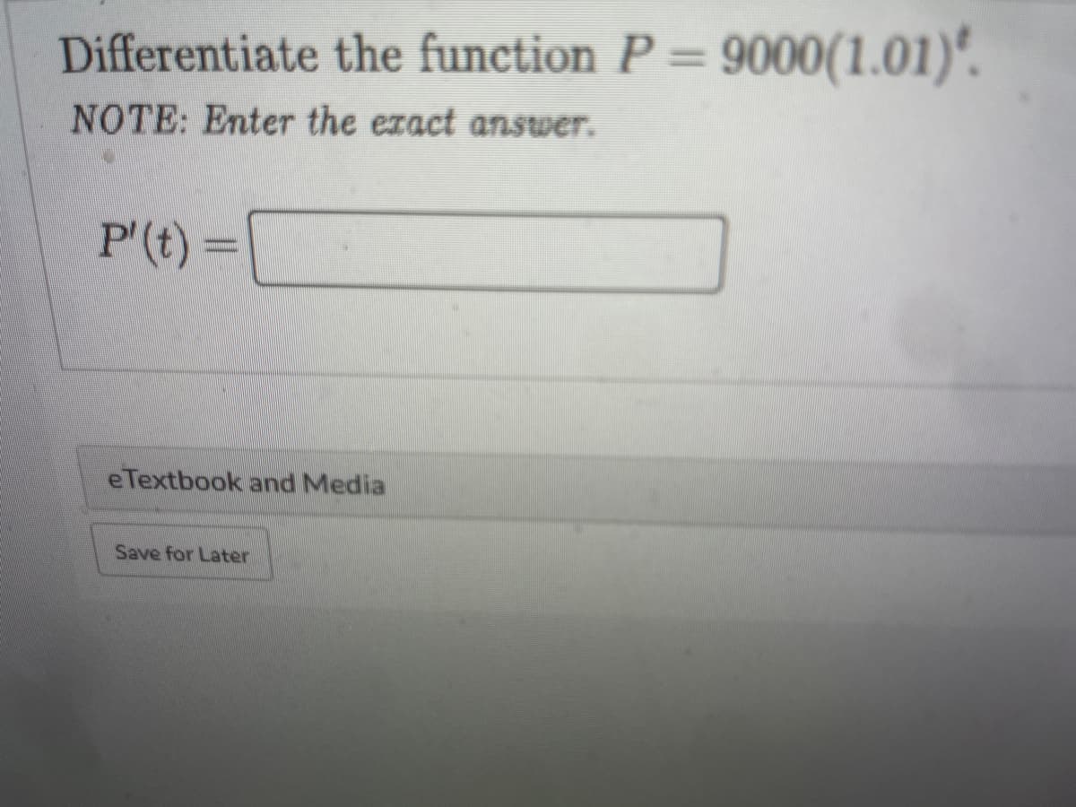 Differentiate the function P = 9000(1.01)*.
NOTE: Enter the exact answer.
P'(t)=
eTextbook and Media
Save for Later
