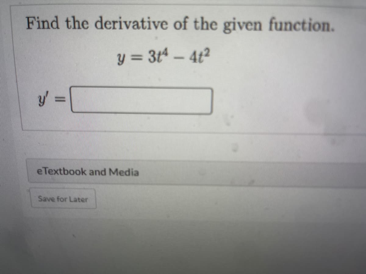 Find the derivative of the given function.
y = 3t4 – 4t²
eTextbook and Media
Save for Later
