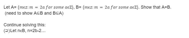 Let A={mez: m = 2a for some aeZ}, B= {mez: m = 2a for some aeZ}. Show that A=B.
(need to show A≤B and BCA)
Continue solving this:
(2)Let neB, n=2b-2...