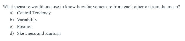 What measure would one use to know how far values are from each other or from the mean?
a) Central Tendency
b) Variability
c) Position
d) Skewness and Kurtosis
