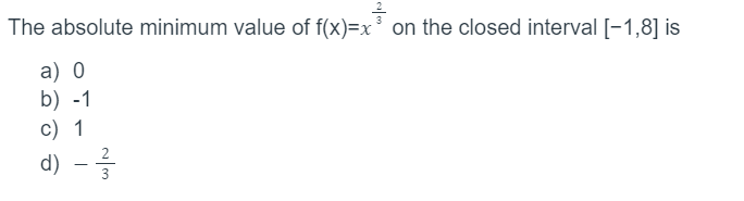 3
The absolute minimum value of f(x)=x³ on the closed interval [-1,8] is
a) 0
b) -1
c) 1
d) -
2