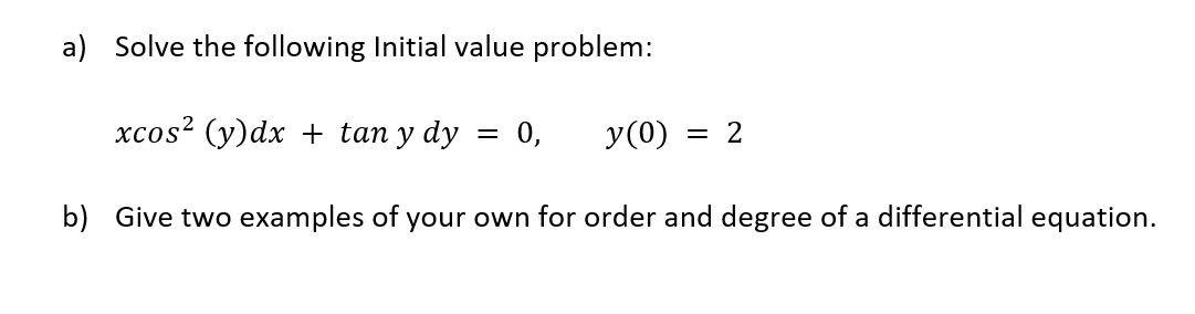 a) Solve the following Initial value problem:
xcos² (y)dx + tan y dy :
0,
y(0) = 2
%3D
b) Give two examples of your own for order and degree of a differential equation.
