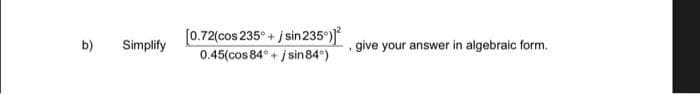 [0.72(cos 235° + j sin235°)
0.45(cos 84° + j sin84°)
b)
Simplify
give your answer in algebraic form.
