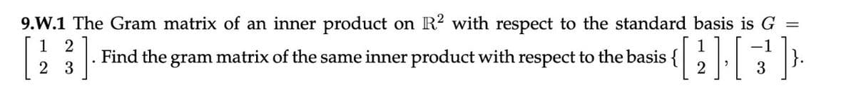 9.W.1 The Gram matrix of an inner product on R2 with respect to the standard basis is G
=
[
1 2
23
Find the
gram matrix of the same inner product with respect to the basis
(2][3)