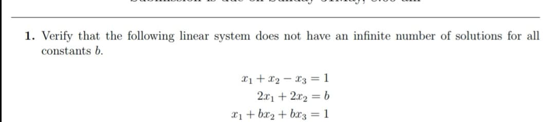 1. Verify that the following linear system does not have an infinite number of solutions for all
constants b.
X1 + x2 – x3 = 1
2.x1 + 2x2 = b
X1 + bx2 + bx3
= 1
