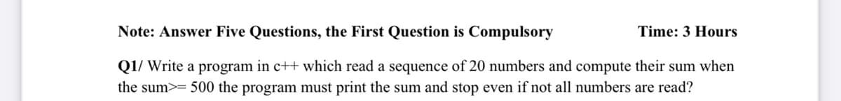 Note: Answer Five Questions, the First Question is Compulsory
Time: 3 Hours
Q1/ Write a program in c++ which read a sequence of 20 numbers and compute their sum when
the sum>= 500 the program must print the sum and stop even if not all numbers are read?
