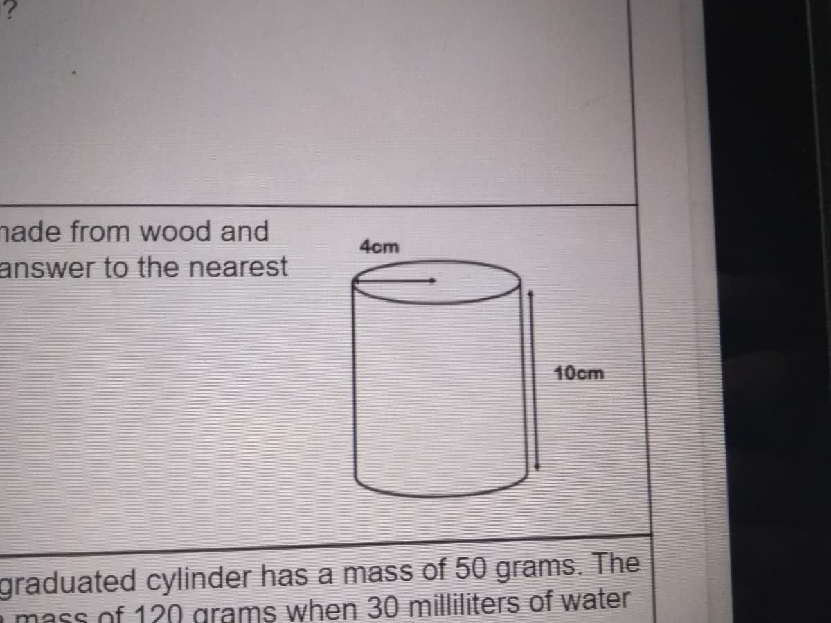nade from wood and
answer to the nearest
4cm
10cm
graduated cylinder has a mass of 50 grams. The
mass of 120 grams when 30 milliliters of water
