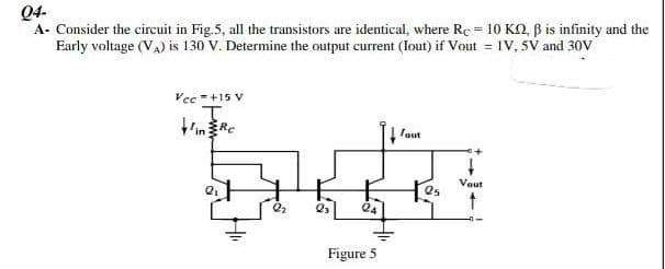 04-
A- Consider the circuit in Fig.5, all the transistors are identical, where Re = 10 KQ, B is infinity and the
Early voltage (VA) is 130 V. Determine the output current (lout) if Vout = 1V, 5V and 30V
Vcc=+15 V
T
bign
24
Figure 5
Tout
Vout